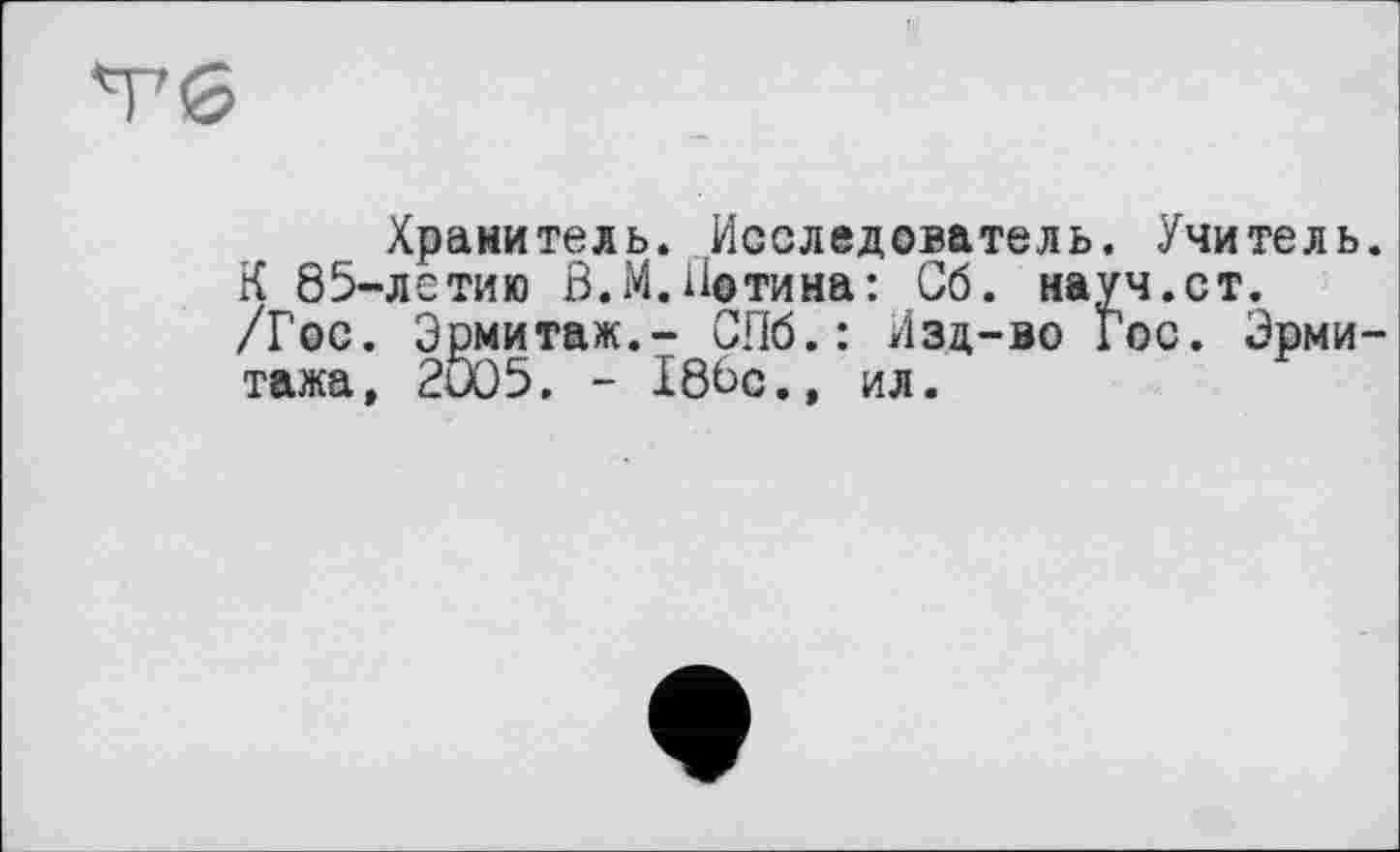 ﻿Тб
Хранитель. Исследователь. Учитель. К 85-летию В.М.Петина: Об. науч.ст. /Гос. Эрмитаж.- СПб.: Изд-во Гос. Эрмитажа, 2005, - 180с., ил.